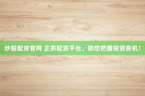 炒股配资官网 正宗配资平台，助您把握投资良机！