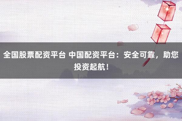 全国股票配资平台 中国配资平台：安全可靠，助您投资起航！