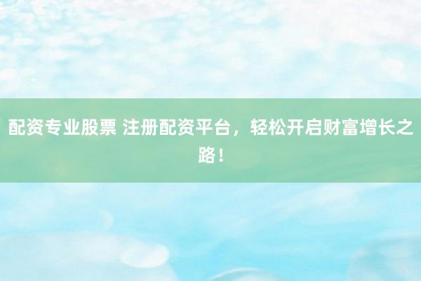 配资专业股票 注册配资平台，轻松开启财富增长之路！