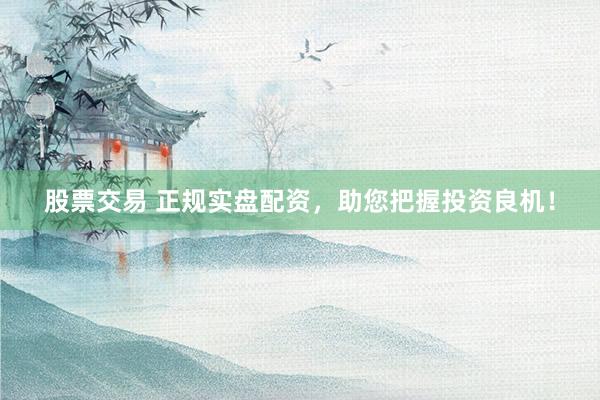 股票交易 正规实盘配资，助您把握投资良机！