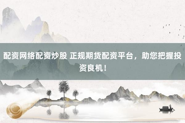 配资网络配资炒股 正规期货配资平台，助您把握投资良机！
