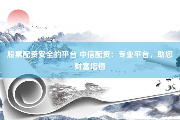 股票配资安全的平台 中信配资：专业平台，助您财富增值