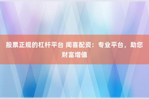 股票正规的杠杆平台 闻喜配资：专业平台，助您财富增值
