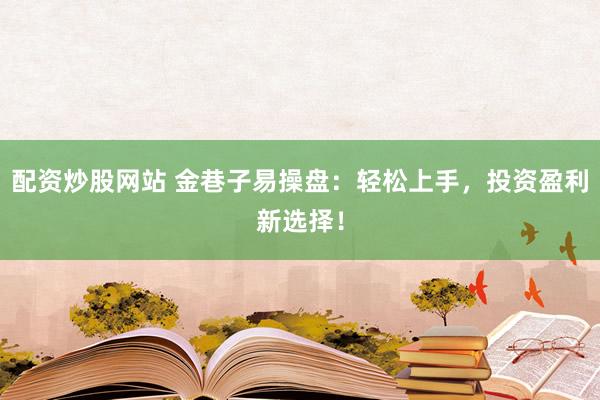 配资炒股网站 金巷子易操盘：轻松上手，投资盈利新选择！