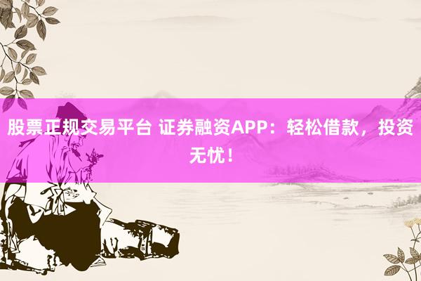 股票正规交易平台 证券融资APP：轻松借款，投资无忧！