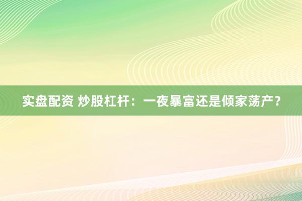 实盘配资 炒股杠杆：一夜暴富还是倾家荡产？