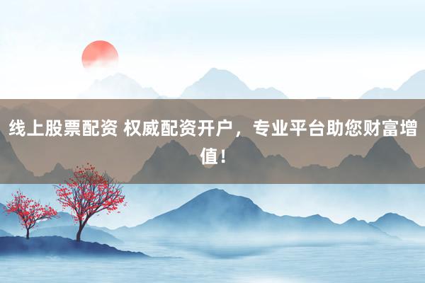 线上股票配资 权威配资开户，专业平台助您财富增值！