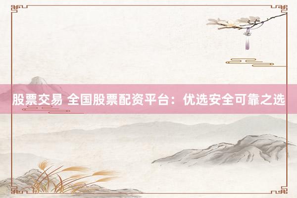 股票交易 全国股票配资平台：优选安全可靠之选
