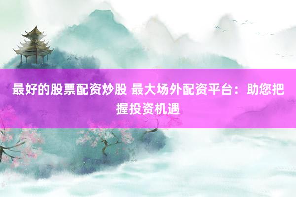 最好的股票配资炒股 最大场外配资平台：助您把握投资机遇
