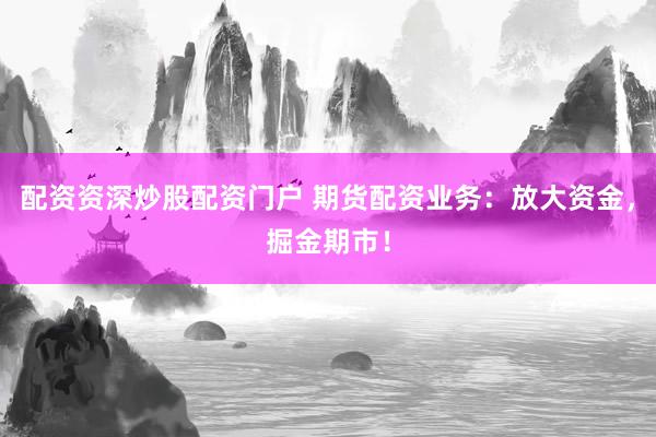 配资资深炒股配资门户 期货配资业务：放大资金，掘金期市！