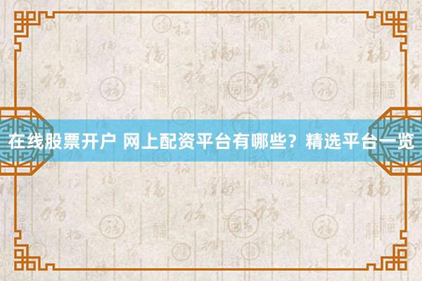 在线股票开户 网上配资平台有哪些？精选平台一览