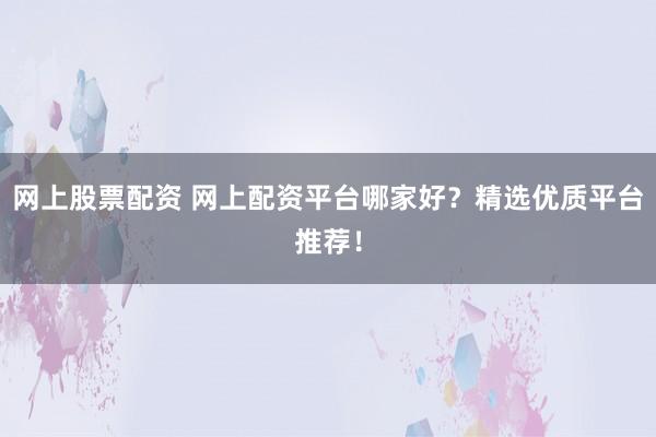 网上股票配资 网上配资平台哪家好？精选优质平台推荐！