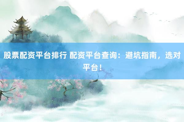 股票配资平台排行 配资平台查询：避坑指南，选对平台！