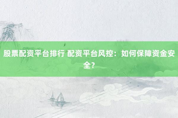 股票配资平台排行 配资平台风控：如何保障资金安全？