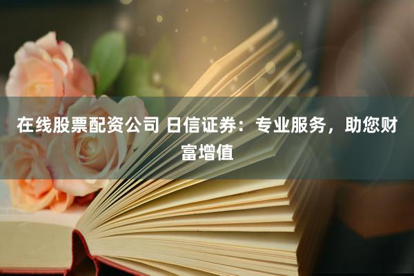 在线股票配资公司 日信证券：专业服务，助您财富增值