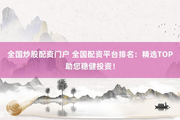 全国炒股配资门户 全国配资平台排名：精选TOP助您稳健投资！