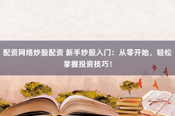 配资网络炒股配资 新手炒股入门：从零开始，轻松掌握投资技巧！