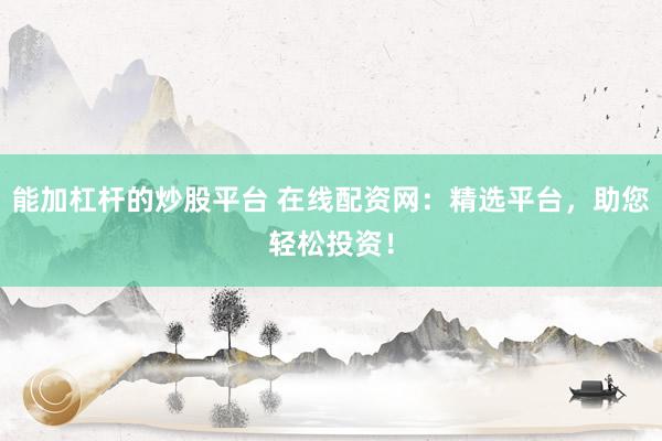 能加杠杆的炒股平台 在线配资网：精选平台，助您轻松投资！