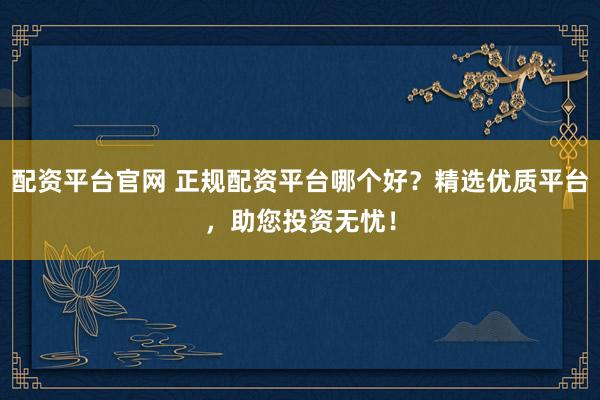 配资平台官网 正规配资平台哪个好？精选优质平台，助您投资无忧！
