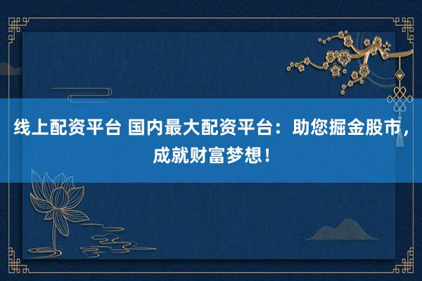 线上配资平台 国内最大配资平台：助您掘金股市，成就财富梦想！