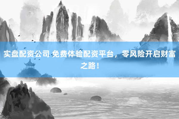 实盘配资公司 免费体验配资平台，零风险开启财富之路！