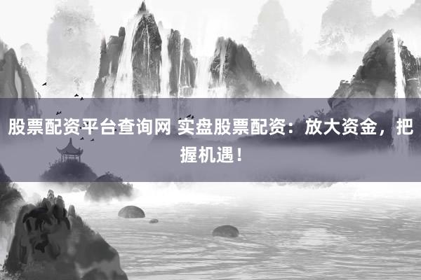 股票配资平台查询网 实盘股票配资：放大资金，把握机遇！