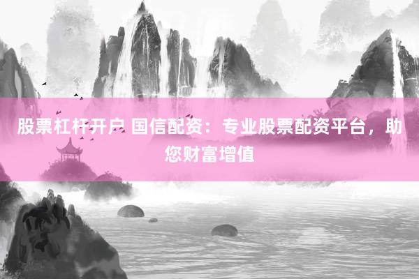 股票杠杆开户 国信配资：专业股票配资平台，助您财富增值