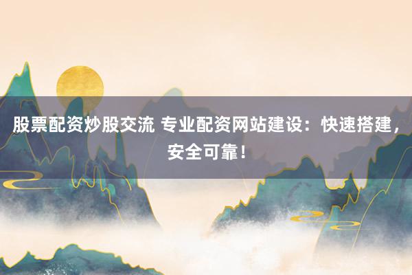 股票配资炒股交流 专业配资网站建设：快速搭建，安全可靠！