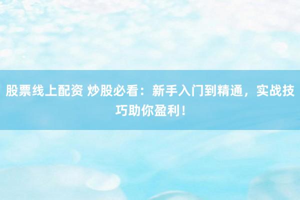 股票线上配资 炒股必看：新手入门到精通，实战技巧助你盈利！
