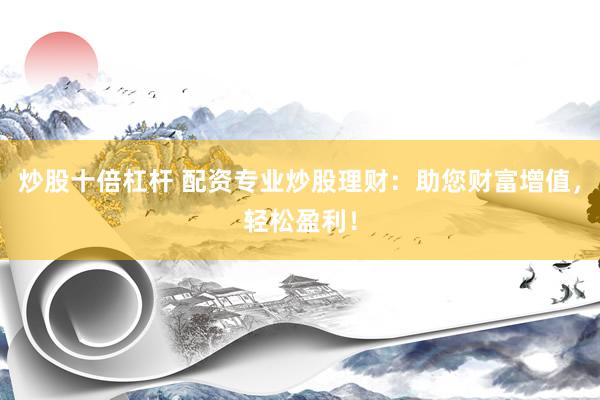 炒股十倍杠杆 配资专业炒股理财：助您财富增值，轻松盈利！