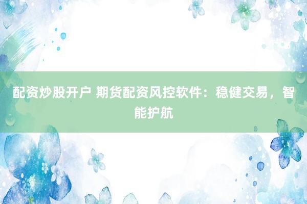 配资炒股开户 期货配资风控软件：稳健交易，智能护航