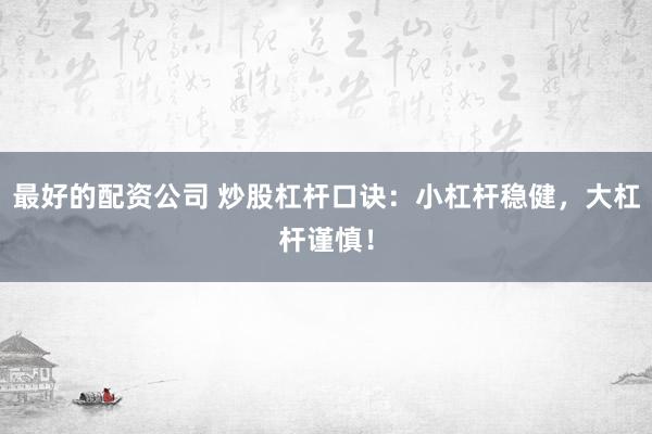 最好的配资公司 炒股杠杆口诀：小杠杆稳健，大杠杆谨慎！