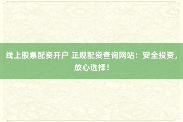 线上股票配资开户 正规配资查询网站：安全投资，放心选择！
