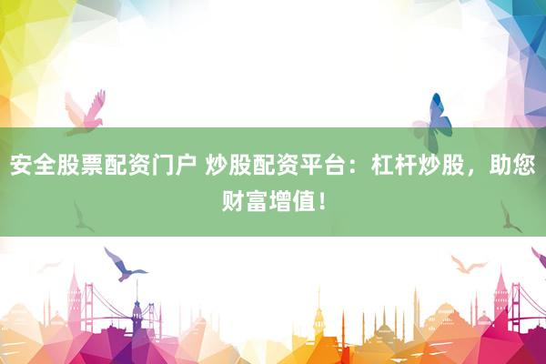 安全股票配资门户 炒股配资平台：杠杆炒股，助您财富增值！