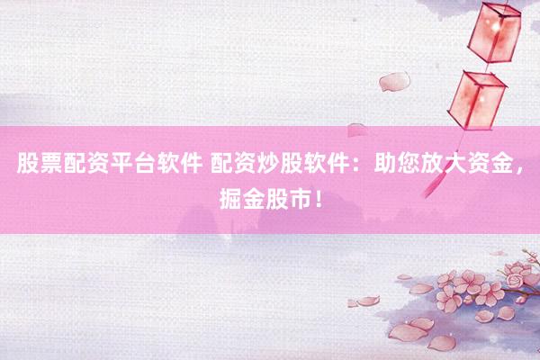 股票配资平台软件 配资炒股软件：助您放大资金，掘金股市！