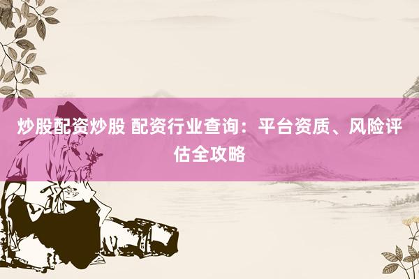 炒股配资炒股 配资行业查询：平台资质、风险评估全攻略