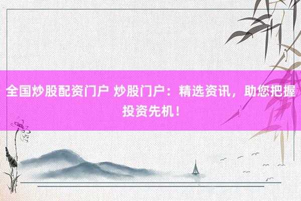 全国炒股配资门户 炒股门户：精选资讯，助您把握投资先机！