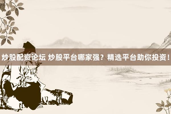炒股配资论坛 炒股平台哪家强？精选平台助你投资！