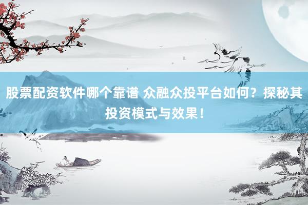 股票配资软件哪个靠谱 众融众投平台如何？探秘其投资模式与效果！