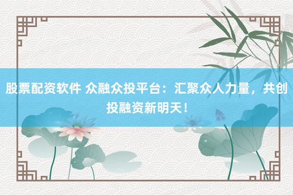 股票配资软件 众融众投平台：汇聚众人力量，共创投融资新明天！