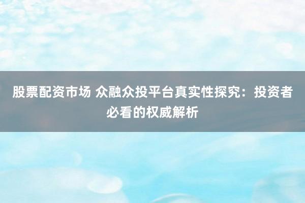 股票配资市场 众融众投平台真实性探究：投资者必看的权威解析