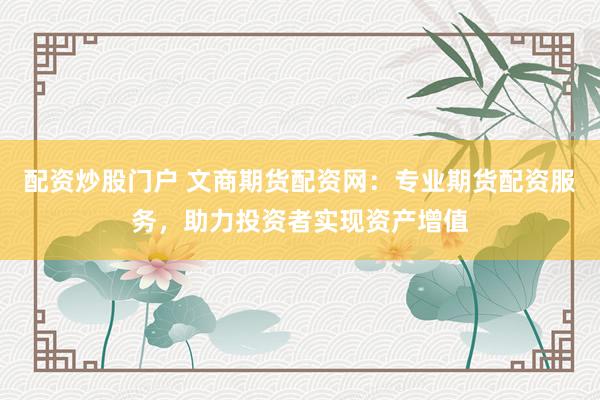 配资炒股门户 文商期货配资网：专业期货配资服务，助力投资者实现资产增值