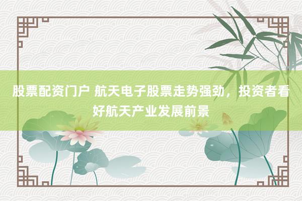 股票配资门户 航天电子股票走势强劲，投资者看好航天产业发展前景