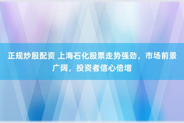 正规炒股配资 上海石化股票走势强劲，市场前景广阔，投资者信心倍增