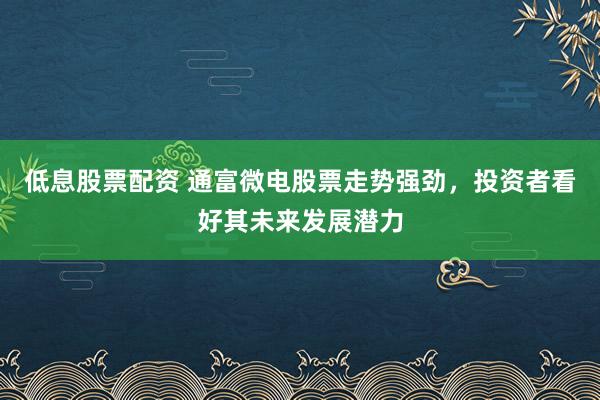低息股票配资 通富微电股票走势强劲，投资者看好其未来发展潜力