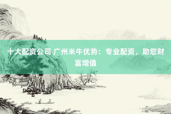 十大配资公司 广州米牛优势：专业配资，助您财富增值