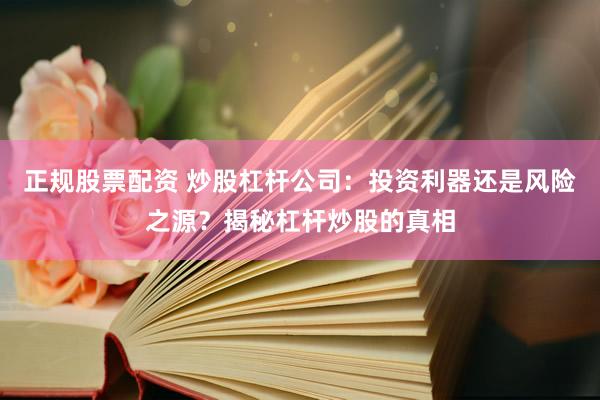 正规股票配资 炒股杠杆公司：投资利器还是风险之源？揭秘杠杆炒股的真相