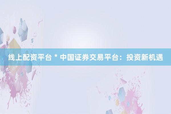 线上配资平台 * 中国证券交易平台：投资新机遇