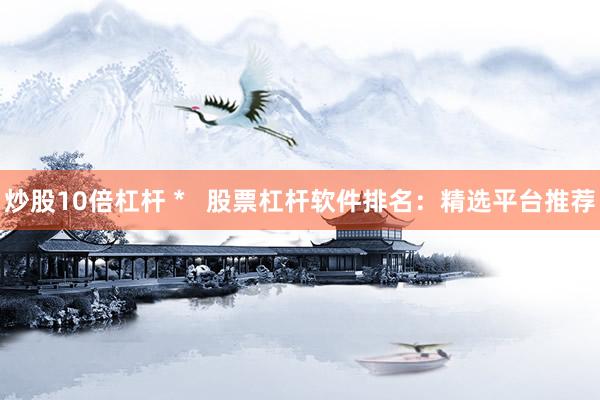 炒股10倍杠杆 *   股票杠杆软件排名：精选平台推荐