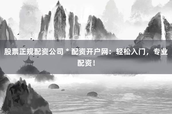 股票正规配资公司 * 配资开户网：轻松入门，专业配资！